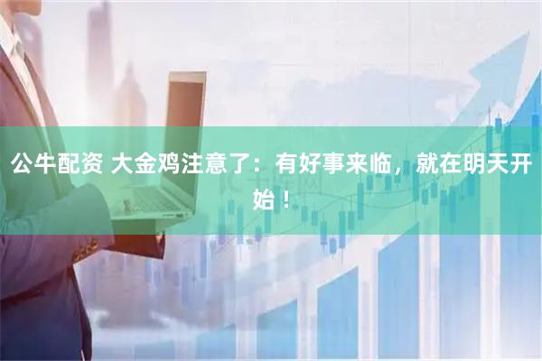 公牛配资 大金鸡注意了：有好事来临，就在明天开始 !