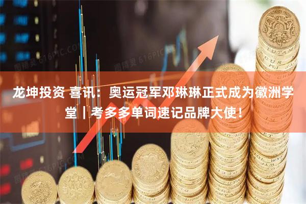 龙坤投资 喜讯：奥运冠军邓琳琳正式成为徽洲学堂｜考多多单词速记品牌大使！