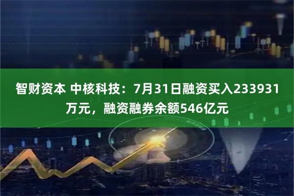 智财资本 中核科技：7月31日融资买入233931万元，融资融券余额546亿元