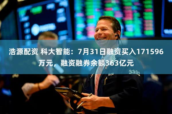 浩源配资 科大智能：7月31日融资买入171596万元，融资融券余额363亿元