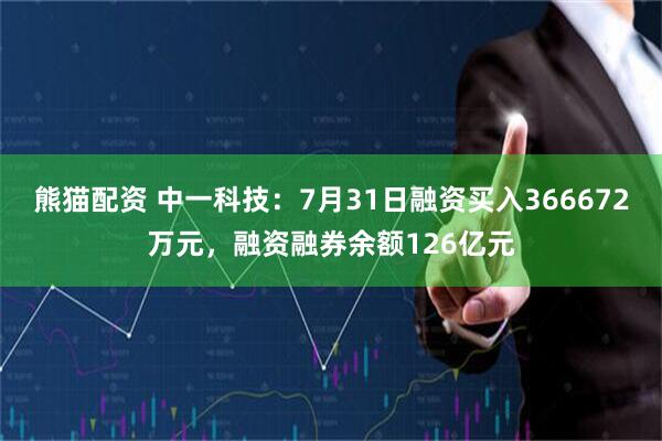 熊猫配资 中一科技：7月31日融资买入366672万元，融资融券余额126亿元