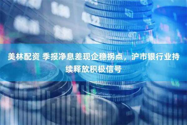 美林配资 季报净息差现企稳拐点，沪市银行业持续释放积极信号
