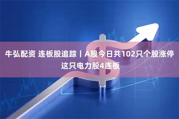 牛弘配资 连板股追踪丨A股今日共102只个股涨停 这只电力股4连板