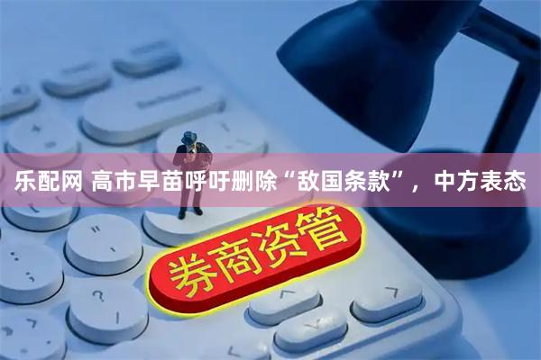 乐配网 高市早苗呼吁删除“敌国条款”，中方表态
